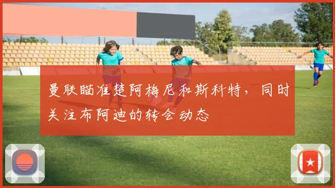 曼联瞄准楚阿梅尼和斯科特，同时关注布阿迪的转会动态
