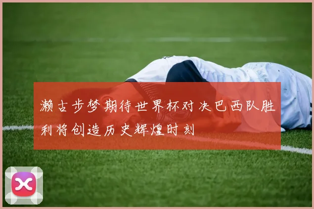 濑古步梦期待世界杯对决巴西队胜利将创造历史辉煌时刻