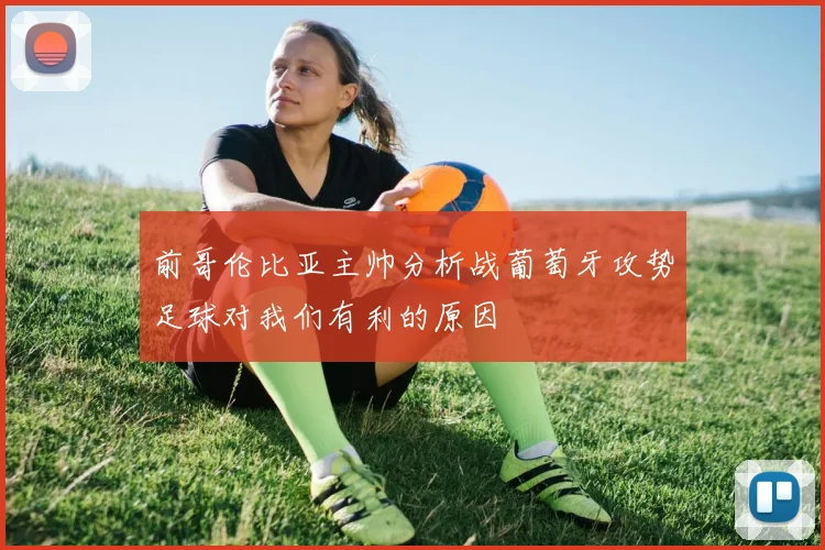 前哥伦比亚主帅分析战葡萄牙攻势足球对我们有利的原因