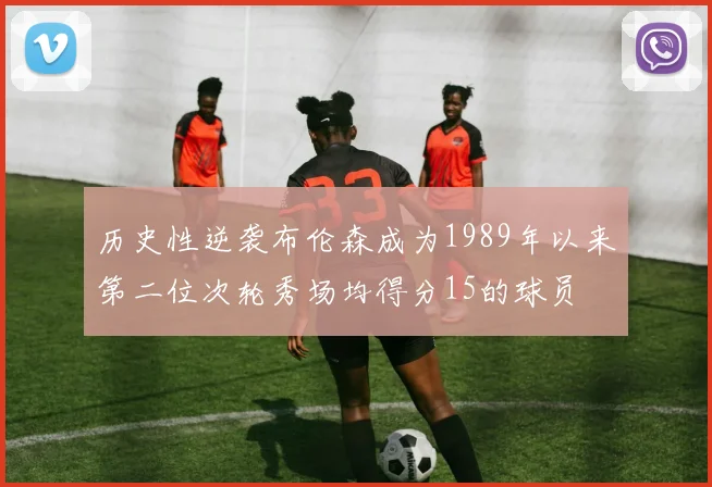 历史性逆袭布伦森成为1989年以来第二位次轮秀场均得分15的球员