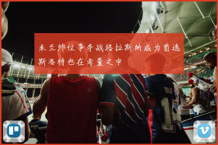 米兰帅位争夺战格拉斯纳成为首选斯洛特也在考量之中