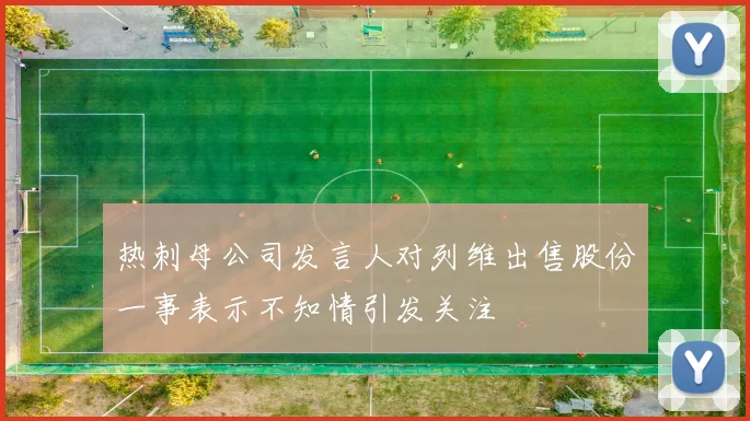 热刺母公司发言人对列维出售股份一事表示不知情引发关注