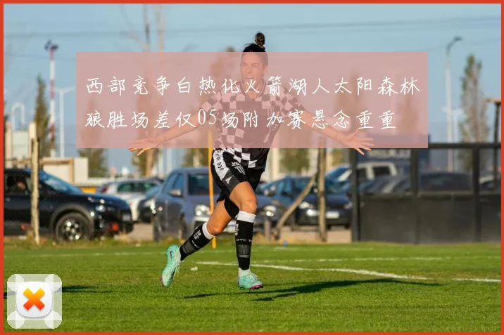 西部竞争白热化火箭湖人太阳森林狼胜场差仅05场附加赛悬念重重