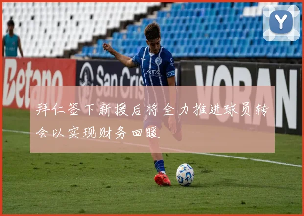拜仁签下新援后将全力推进球员转会以实现财务回暖