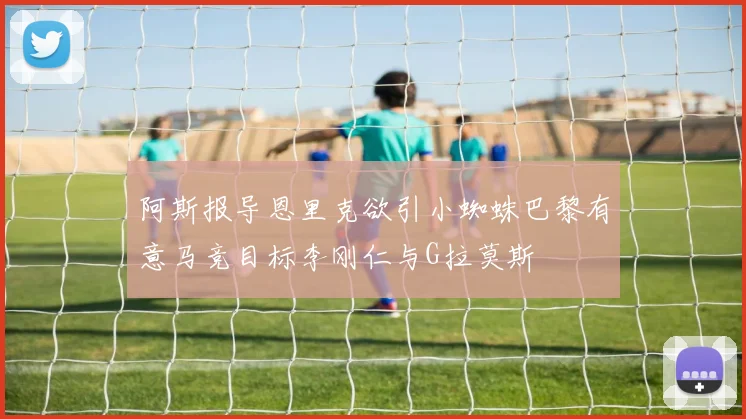 阿斯报导恩里克欲引小蜘蛛巴黎有意马竞目标李刚仁与G拉莫斯