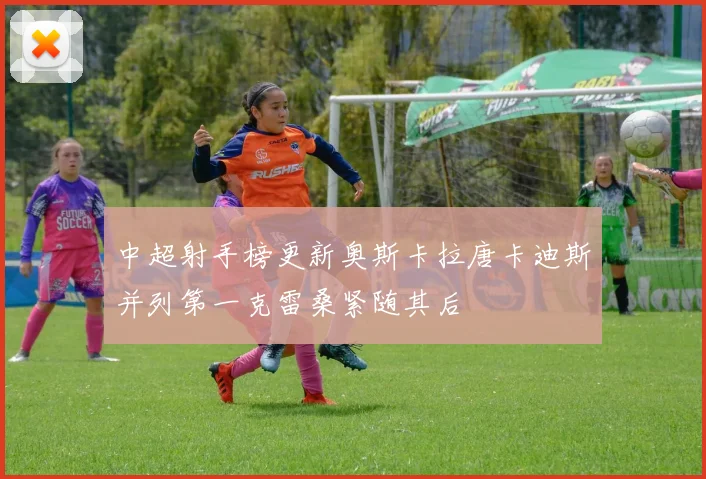 中超射手榜更新奥斯卡拉唐卡迪斯并列第一克雷桑紧随其后