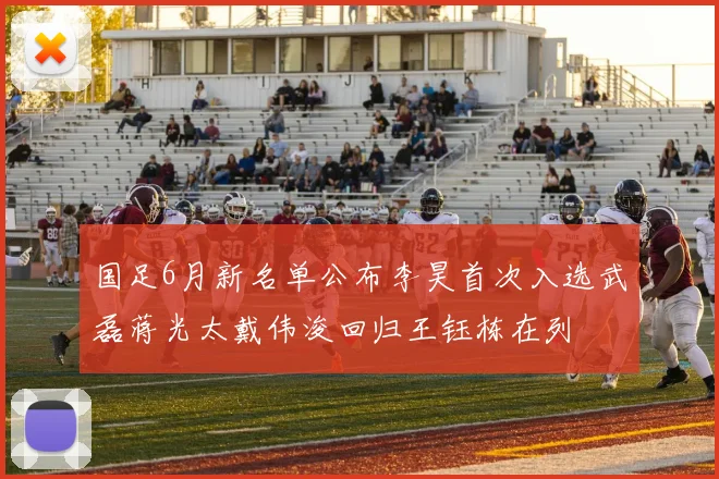国足6月新名单公布李昊首次入选武磊蒋光太戴伟浚回归王钰栋在列