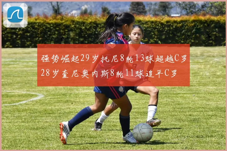 强势崛起29岁托尼8轮13球超越C罗28岁奎尼奥内斯8轮11球追平C罗