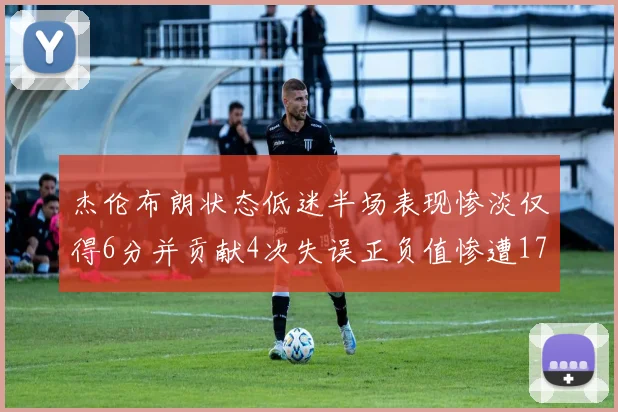 杰伦布朗状态低迷半场表现惨淡仅得6分并贡献4次失误正负值惨遭17