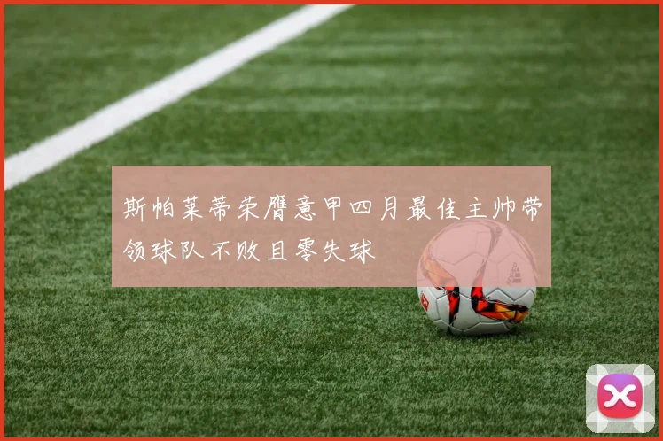 斯帕莱蒂荣膺意甲四月最佳主帅带领球队不败且零失球