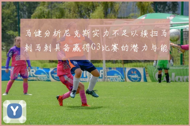 马健分析尼克斯实力不足以横扫马刺马刺具备赢得G3比赛的潜力与能力