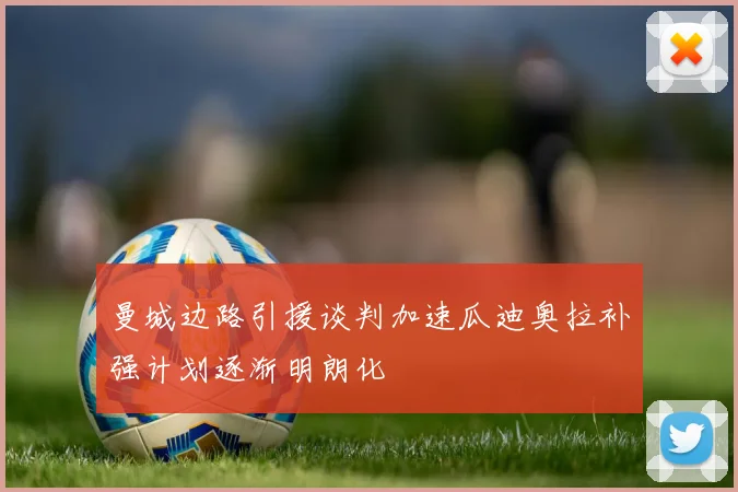 曼城边路引援谈判加速瓜迪奥拉补强计划逐渐明朗化