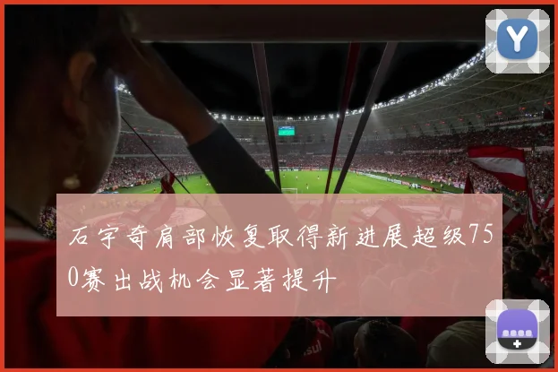 石宇奇肩部恢复取得新进展超级750赛出战机会显著提升