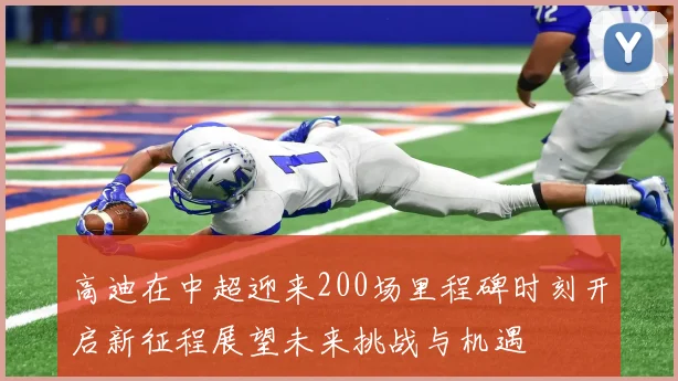 高迪在中超迎来200场里程碑时刻开启新征程展望未来挑战与机遇