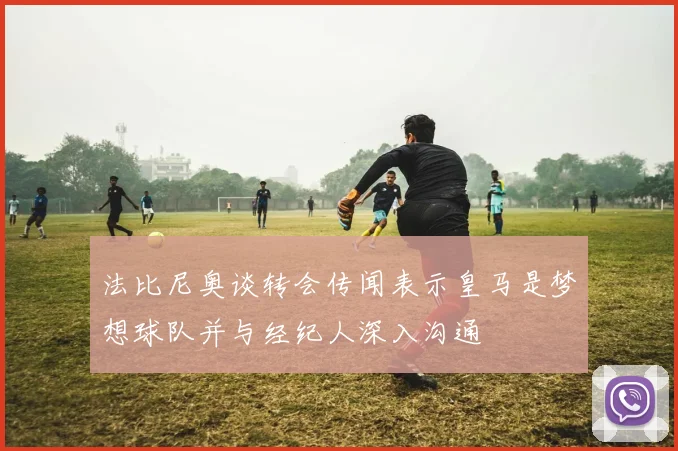 法比尼奥谈转会传闻表示皇马是梦想球队并与经纪人深入沟通