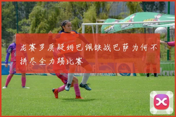 龙赛罗质疑姆巴佩缺战巴萨为何不拼尽全力踢比赛