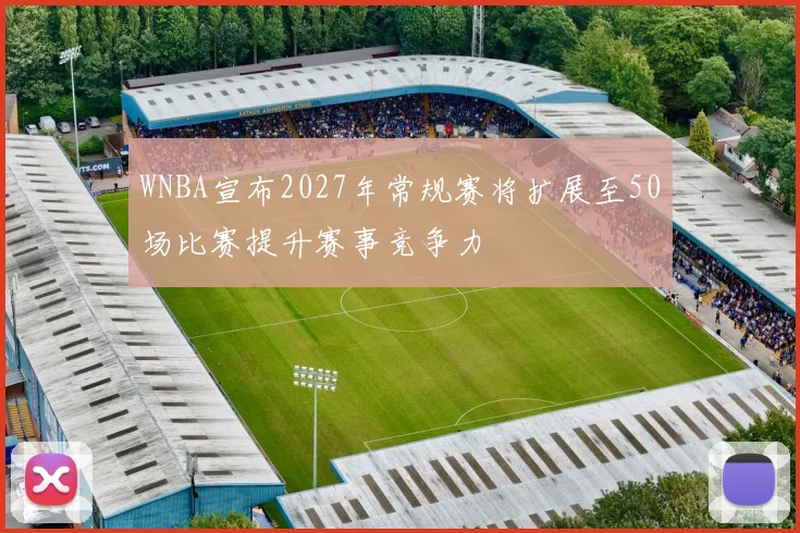 WNBA宣布2027年常规赛将扩展至50场比赛提升赛事竞争力