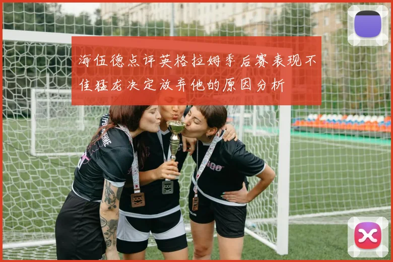 海伍德点评英格拉姆季后赛表现不佳猛龙决定放弃他的原因分析