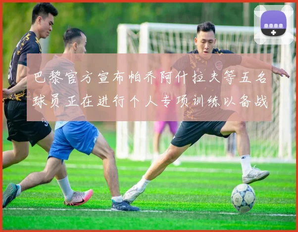 巴黎官方宣布帕乔阿什拉夫等五名球员正在进行个人专项训练以备战新赛季