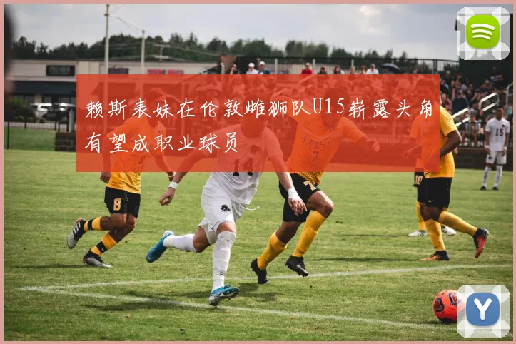 赖斯表妹在伦敦雌狮队U15崭露头角有望成职业球员