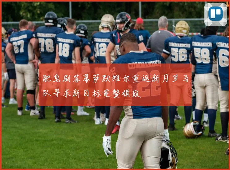 肥皂剧落幕萨默维尔重返新月罗马队寻求新目标重整旗鼓