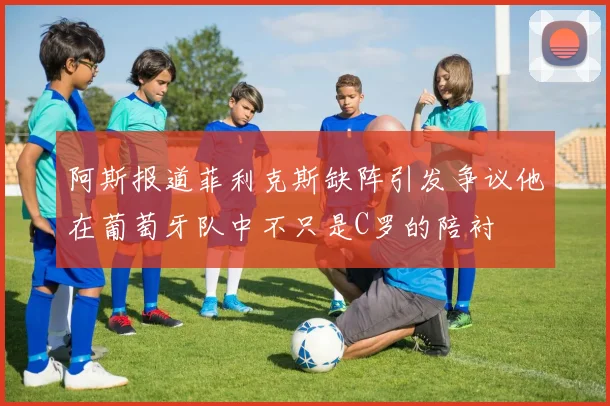 阿斯报道菲利克斯缺阵引发争议他在葡萄牙队中不只是C罗的陪衬
