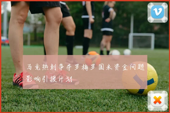 马竞热刺争夺罗梅罗国米资金问题影响引援计划