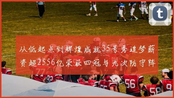 从低起点到辉煌成就35号秀追梦薪资超2556亿荣获四冠与九次防守阵容