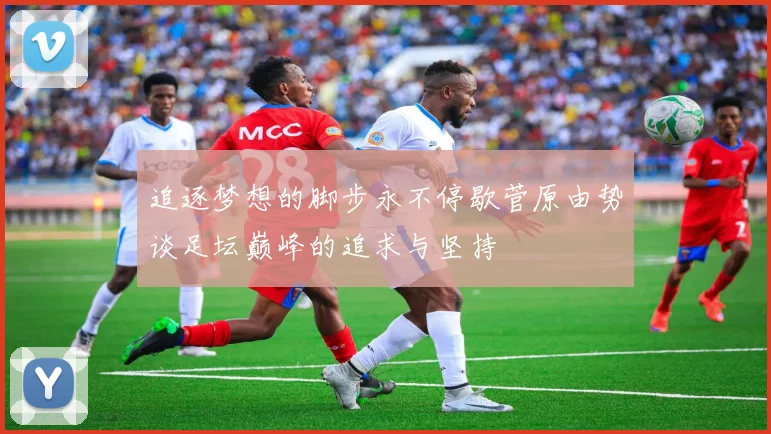 追逐梦想的脚步永不停歇菅原由势谈足坛巅峰的追求与坚持